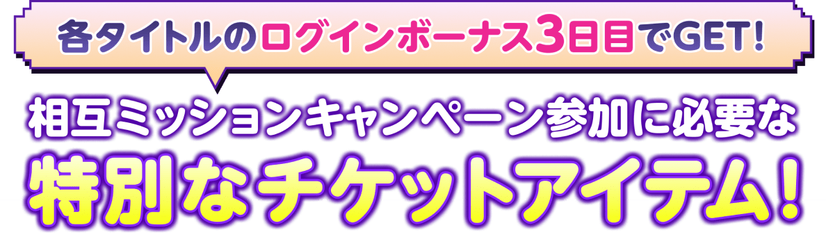 各タイトルのログインボーナス3日目でGET！相互ミッションキャンペーン参加に必要な特別なチケットアイテム！