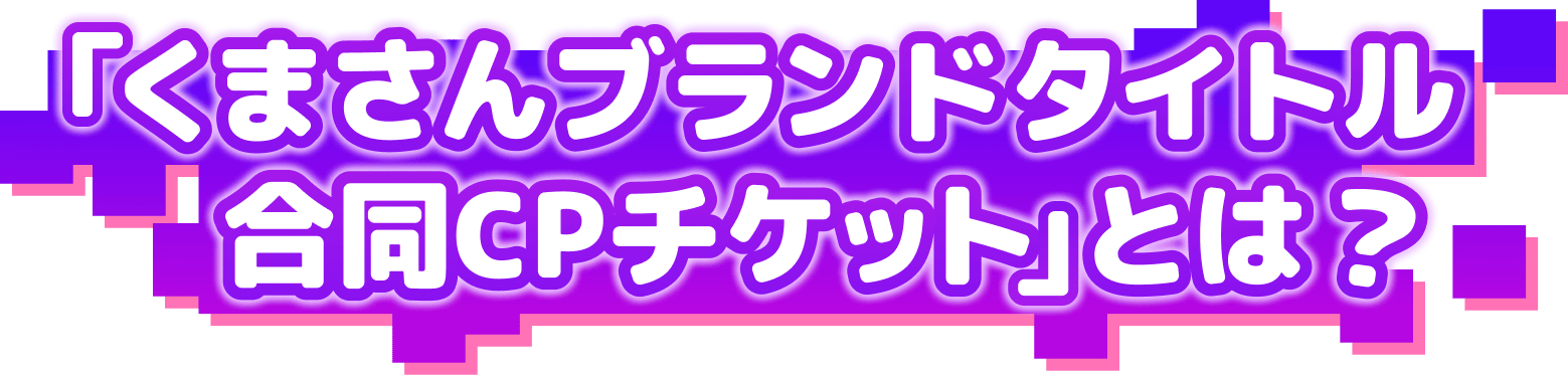 くまさんCPチケットとは？